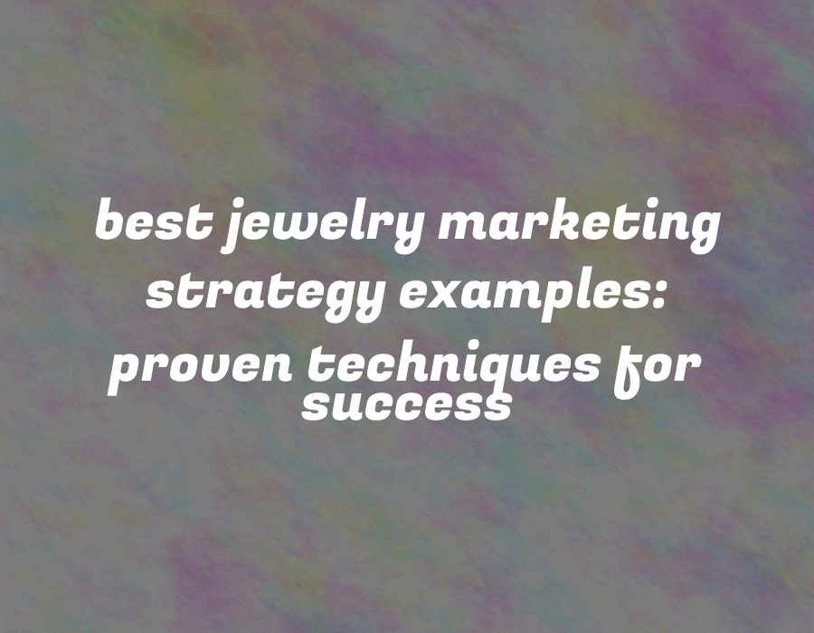 Best Jewelry Marketing Strategy Examples: Proven Techniques for Success