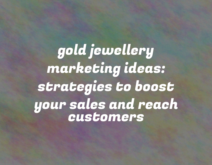 Gold Jewellery Marketing Ideas: Strategies to Boost Your Sales and Reach Customers