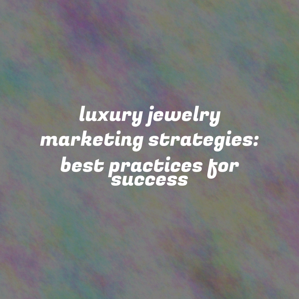 Luxury Jewelry Marketing Strategies: Best Practices for Success